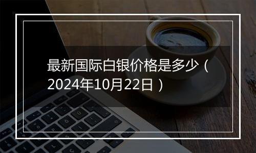 最新国际白银价格是多少（2024年10月22日）