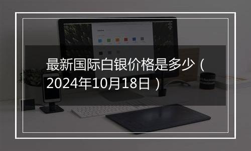 最新国际白银价格是多少（2024年10月18日）