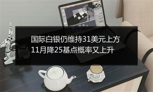 国际白银仍维持31美元上方 11月降25基点概率又上升