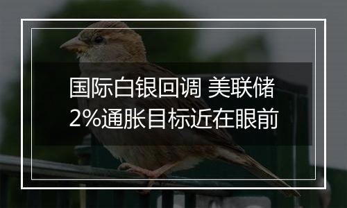 国际白银回调 美联储2%通胀目标近在眼前