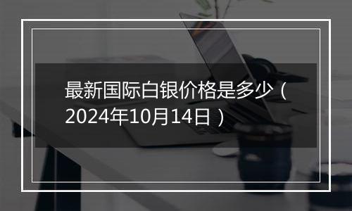 最新国际白银价格是多少（2024年10月14日）