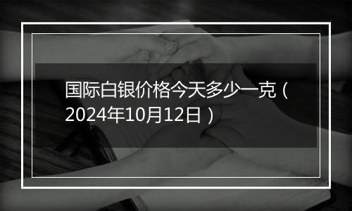 国际白银价格今天多少一克（2024年10月12日）