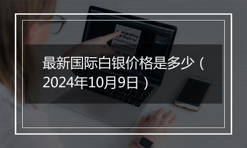 最新国际白银价格是多少（2024年10月9日）