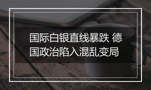 国际白银直线暴跌 德国政治陷入混乱变局