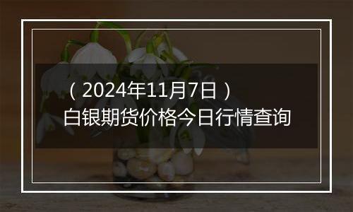 （2024年11月7日）白银期货价格今日行情查询