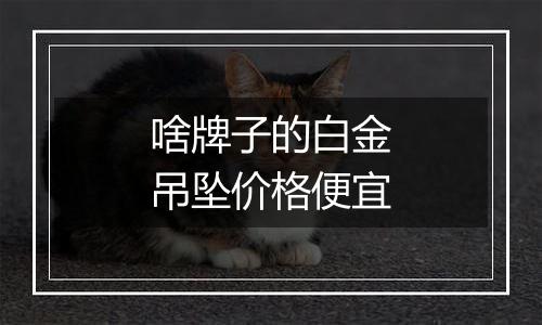 啥牌子的白金吊坠价格便宜