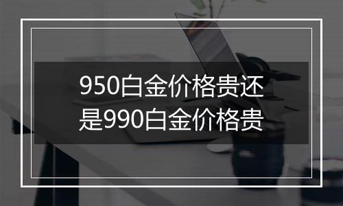 950白金价格贵还是990白金价格贵