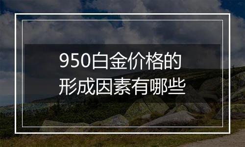 950白金价格的形成因素有哪些