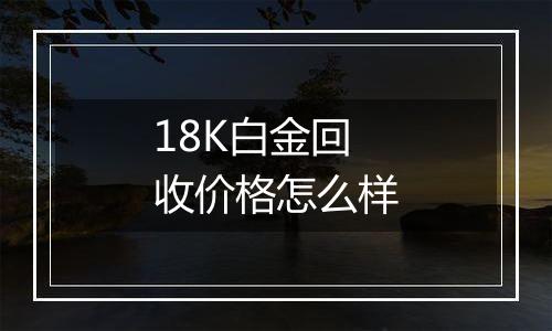 18K白金回收价格怎么样