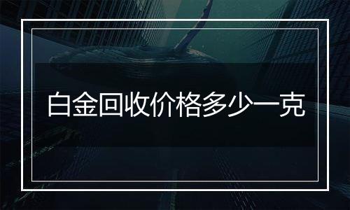 白金回收价格多少一克