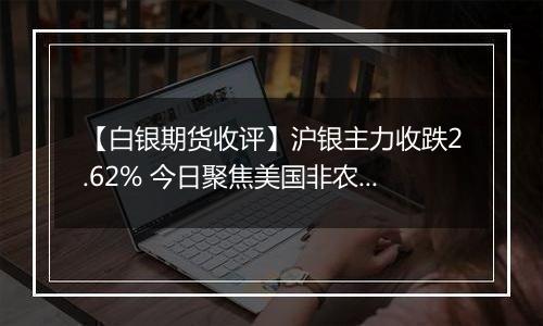 【白银期货收评】沪银主力收跌2.62% 今日聚焦美国非农数据