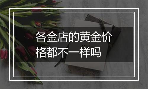 各金店的黄金价格都不一样吗