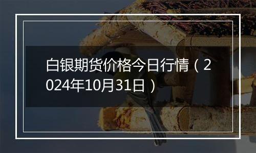 白银期货价格今日行情（2024年10月31日）