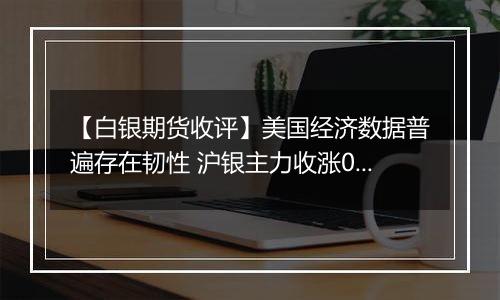 【白银期货收评】美国经济数据普遍存在韧性 沪银主力收涨0.87%