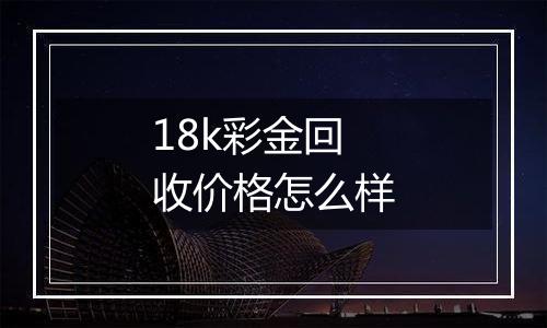 18k彩金回收价格怎么样