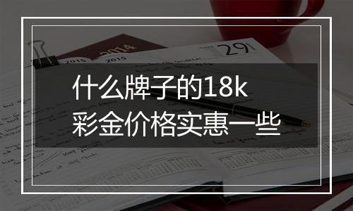 什么牌子的18k彩金价格实惠一些