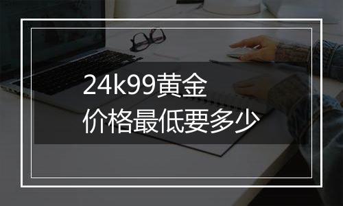 24k99黄金价格最低要多少