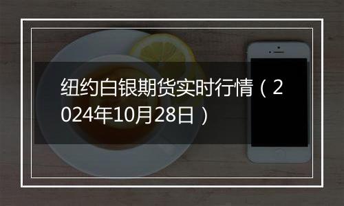 纽约白银期货实时行情（2024年10月28日）