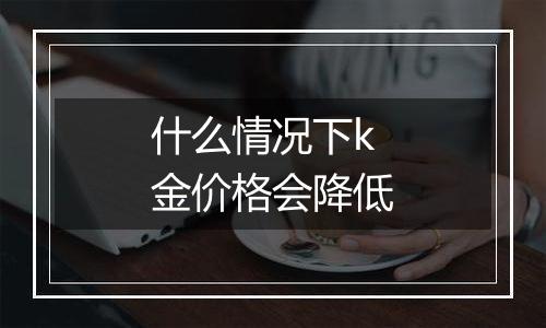 什么情况下k金价格会降低