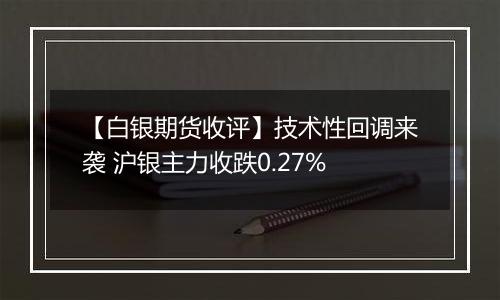 【白银期货收评】技术性回调来袭 沪银主力收跌0.27%