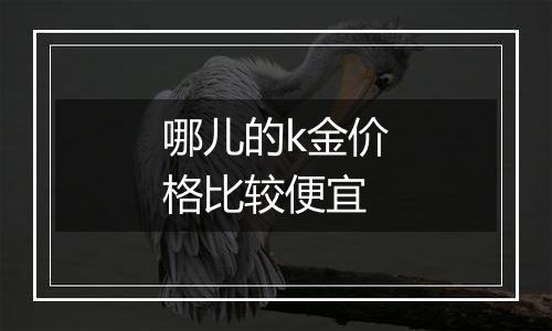 哪儿的k金价格比较便宜