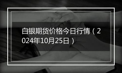 白银期货价格今日行情（2024年10月25日）