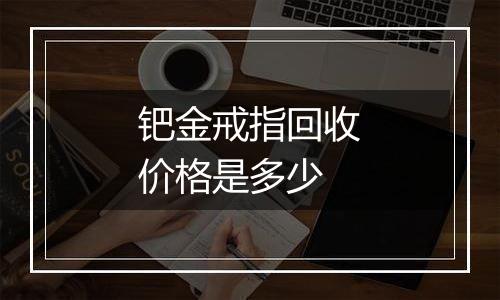 钯金戒指回收价格是多少