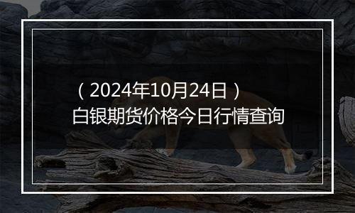 （2024年10月24日）白银期货价格今日行情查询