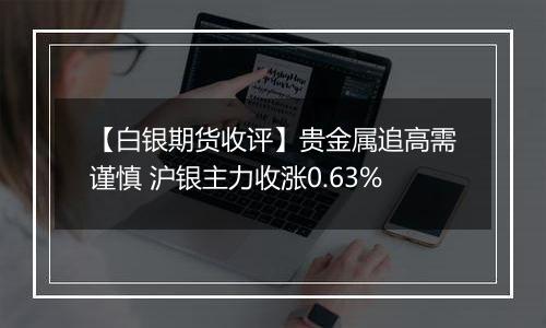 【白银期货收评】贵金属追高需谨慎 沪银主力收涨0.63%