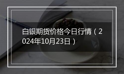 白银期货价格今日行情（2024年10月23日）