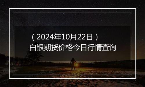 （2024年10月22日）白银期货价格今日行情查询