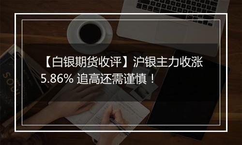 【白银期货收评】沪银主力收涨5.86% 追高还需谨慎！