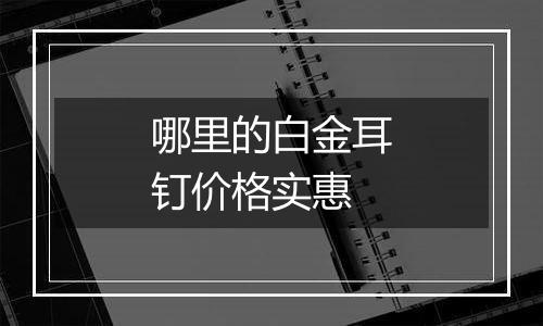 哪里的白金耳钉价格实惠