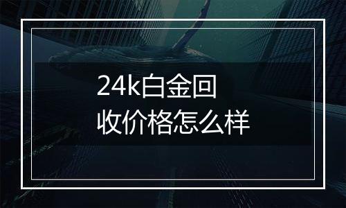 24k白金回收价格怎么样