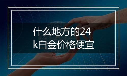 什么地方的24k白金价格便宜