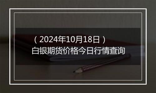 （2024年10月18日）白银期货价格今日行情查询