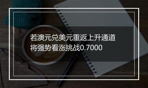 若澳元兑美元重返上升通道 将强势看涨挑战0.7000