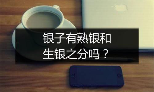 银子有熟银和生银之分吗？