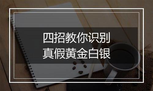 四招教你识别真假黄金白银