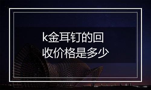 k金耳钉的回收价格是多少