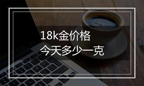 18k金价格今天多少一克