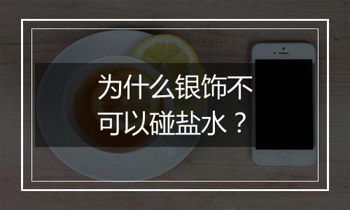 为什么银饰不可以碰盐水？