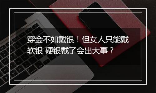 穿金不如戴银！但女人只能戴软银 硬银戴了会出大事？