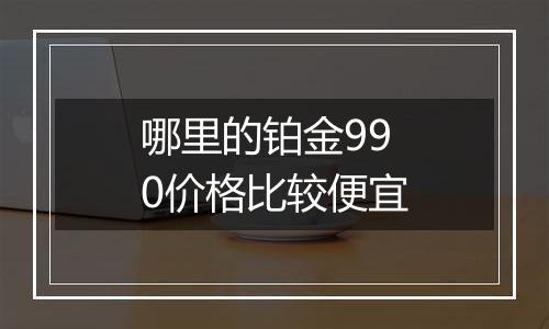 哪里的铂金990价格比较便宜