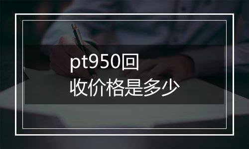 pt950回收价格是多少