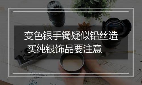 变色银手镯疑似铅丝造 买纯银饰品要注意