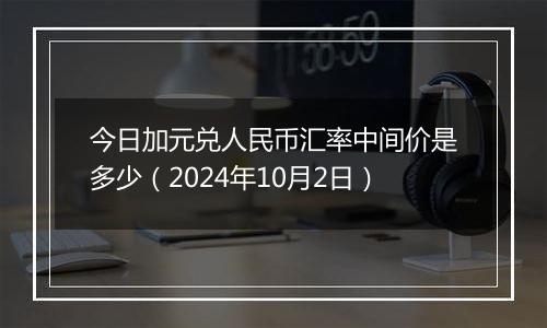 今日加元兑人民币汇率中间价是多少（2024年10月2日）