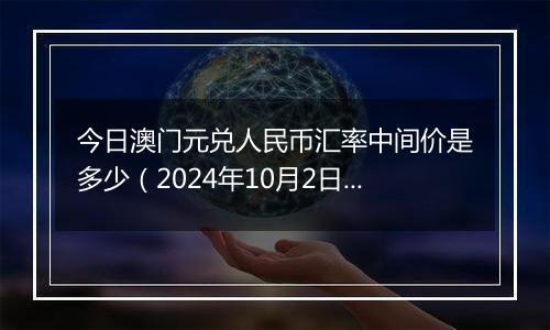 今日澳门元兑人民币汇率中间价是多少（2024年10月2日）