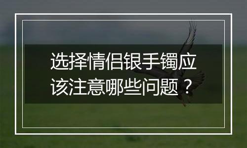 选择情侣银手镯应该注意哪些问题？