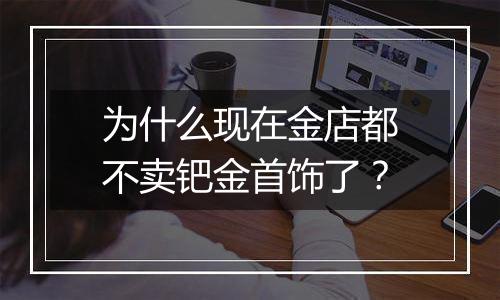 为什么现在金店都不卖钯金首饰了？